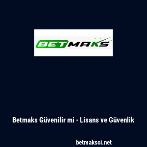 Betmaks G&uuml;venilir mi - Lisans ve G&uuml;venlik